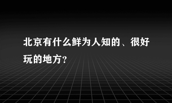 北京有什么鲜为人知的、很好玩的地方？