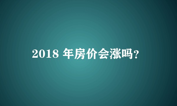 2018 年房价会涨吗？