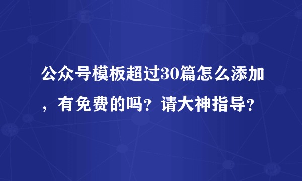 公众号模板超过30篇怎么添加，有免费的吗？请大神指导？