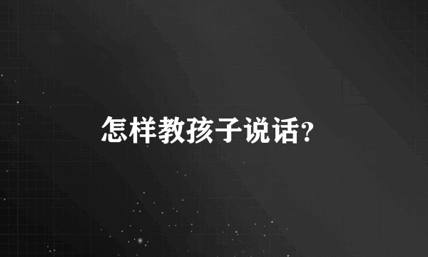 怎样教孩子说话？