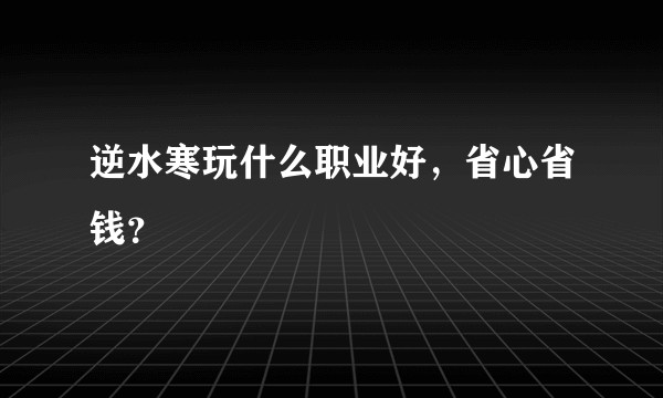 逆水寒玩什么职业好，省心省钱？