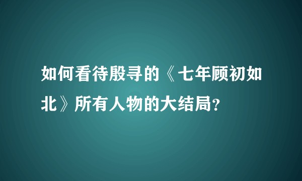 如何看待殷寻的《七年顾初如北》所有人物的大结局？