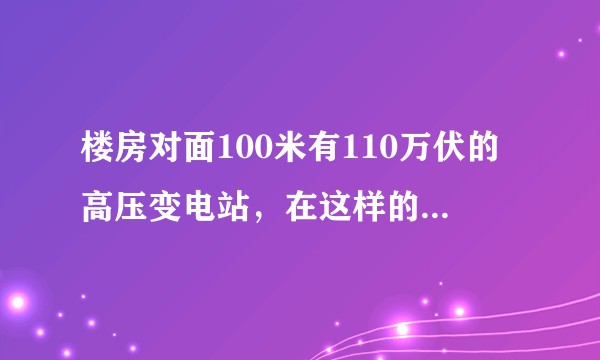 楼房对面100米有110万伏的高压变电站，在这样的环境下生活5-10年，对人体造成的危害性具体有多大？