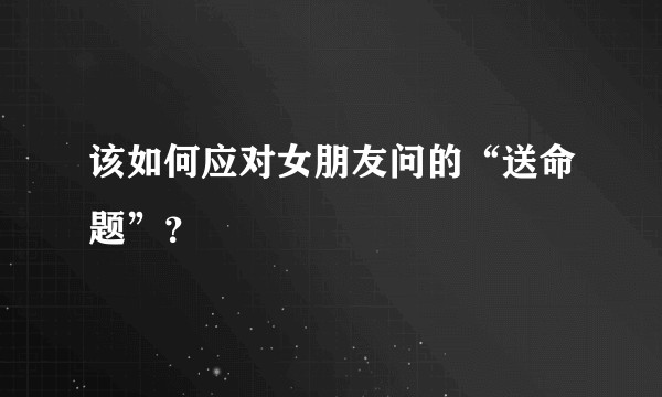 该如何应对女朋友问的“送命题”？