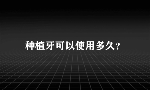 种植牙可以使用多久？