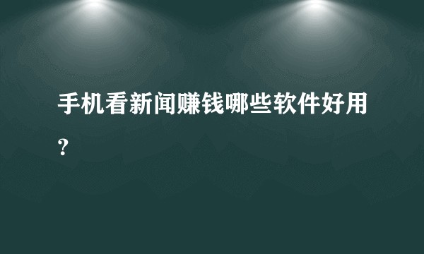 手机看新闻赚钱哪些软件好用？