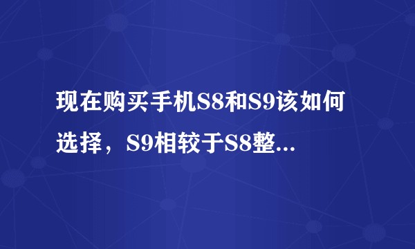 现在购买手机S8和S9该如何选择，S9相较于S8整体提升大吗？