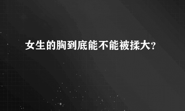 女生的胸到底能不能被揉大？
