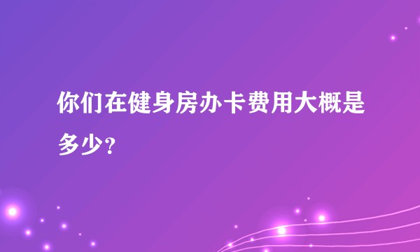 你们在健身房办卡费用大概是多少？