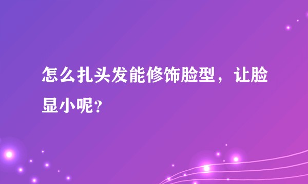 怎么扎头发能修饰脸型，让脸显小呢？