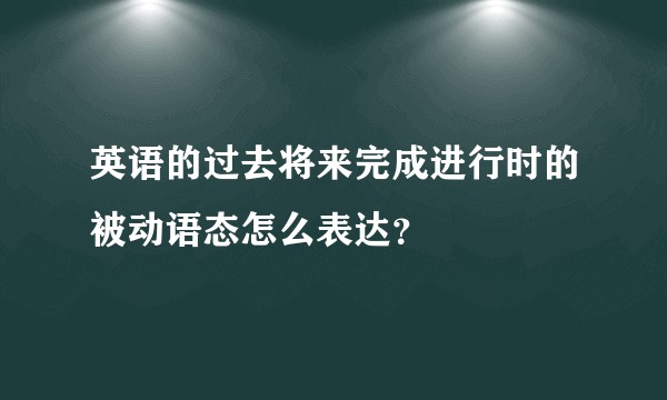 英语的过去将来完成进行时的被动语态怎么表达？