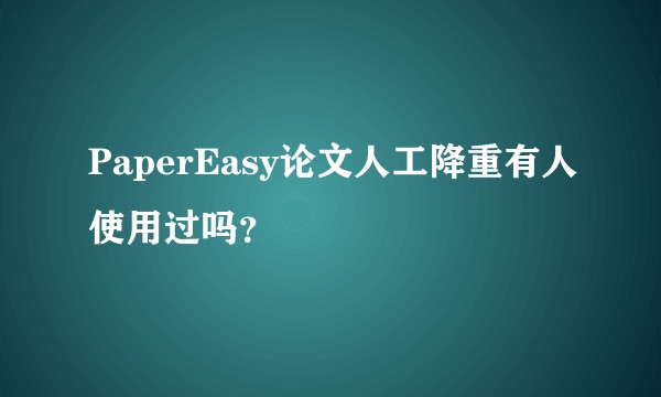 PaperEasy论文人工降重有人使用过吗？