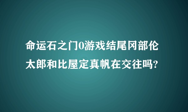 命运石之门0游戏结尾冈部伦太郎和比屋定真帆在交往吗?