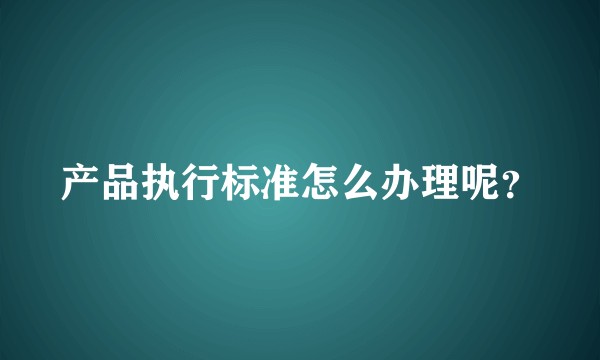 产品执行标准怎么办理呢？