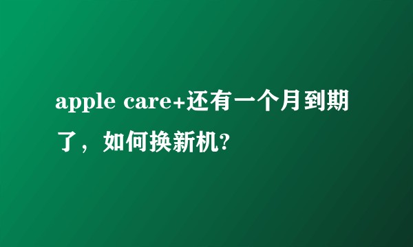 apple care+还有一个月到期了，如何换新机?