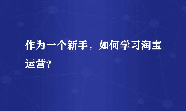 作为一个新手，如何学习淘宝运营？