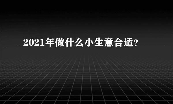 2021年做什么小生意合适？