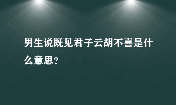 男生说既见君子云胡不喜是什么意思？