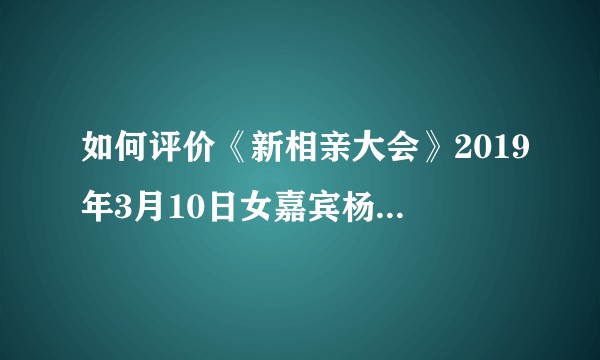 如何评价《新相亲大会》2019年3月10日女嘉宾杨玲父亲的表现？