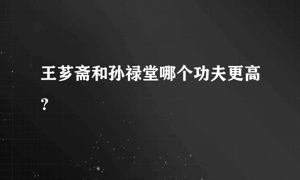 王芗斋和孙禄堂哪个功夫更高？