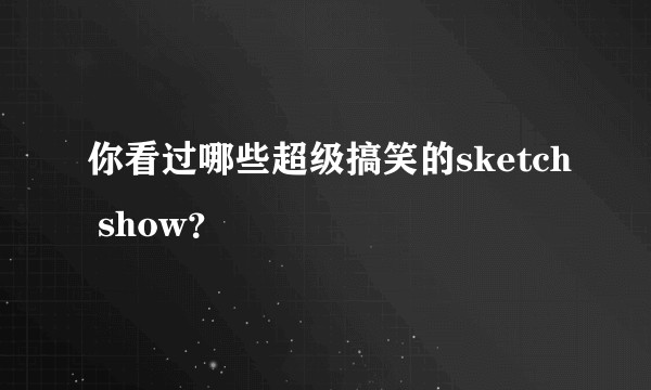 你看过哪些超级搞笑的sketch show？