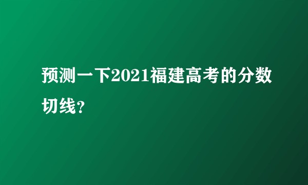 预测一下2021福建高考的分数切线？