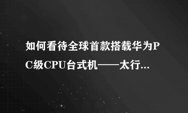 如何看待全球首款搭载华为PC级CPU台式机——太行220s？