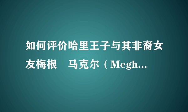 如何评价哈里王子与其非裔女友梅根⋅马克尔（Meghan Markle）订婚的消息？