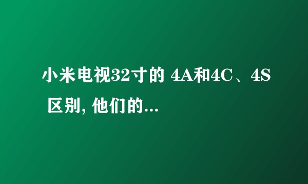 小米电视32寸的 4A和4C、4S 区别, 他们的价格基本相同, 对于配置来说那个好?