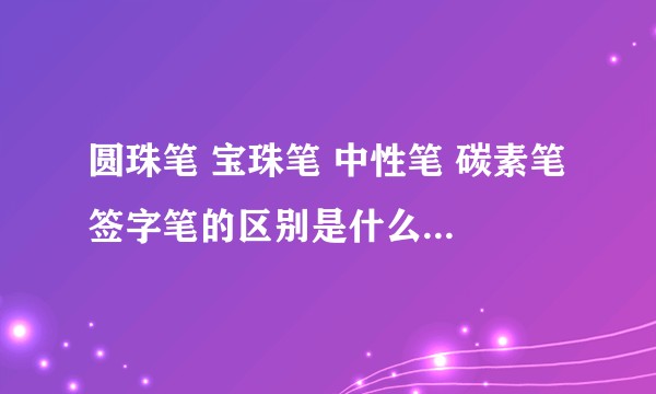 圆珠笔 宝珠笔 中性笔 碳素笔 签字笔的区别是什么 几个的特点是什么?