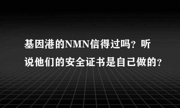 基因港的NMN信得过吗？听说他们的安全证书是自己做的？