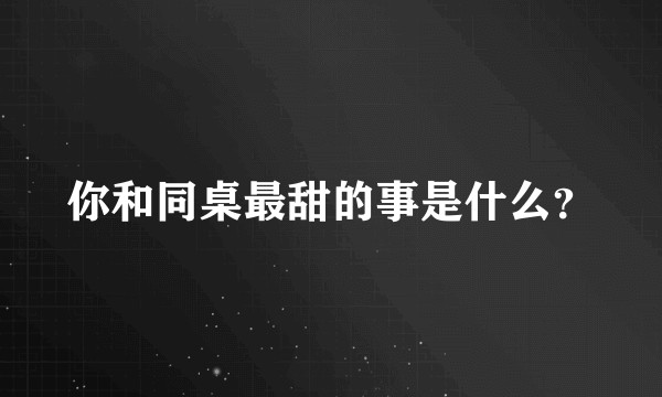 你和同桌最甜的事是什么？