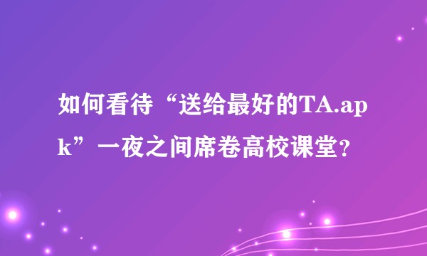如何看待“送给最好的TA.apk”一夜之间席卷高校课堂？