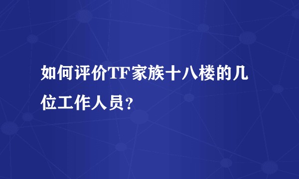 如何评价TF家族十八楼的几位工作人员？