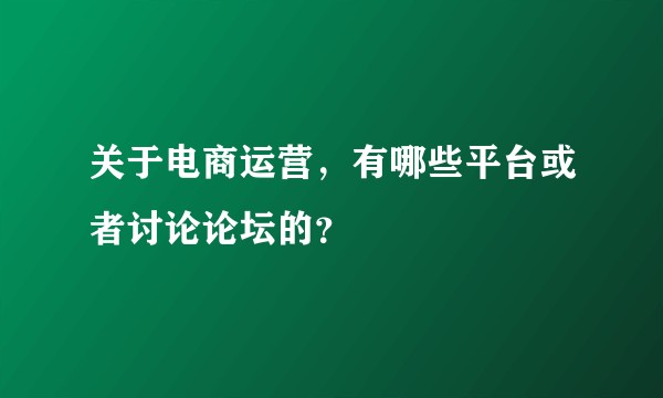 关于电商运营，有哪些平台或者讨论论坛的？