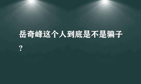 岳奇峰这个人到底是不是骗子?