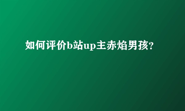 如何评价b站up主赤焰男孩？