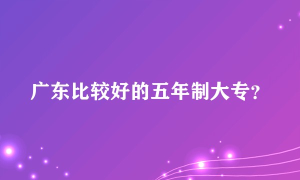 广东比较好的五年制大专？
