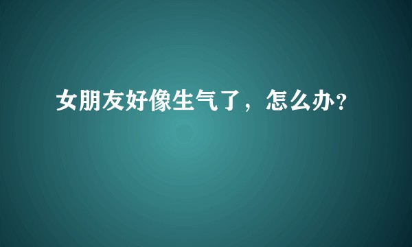 女朋友好像生气了，怎么办？