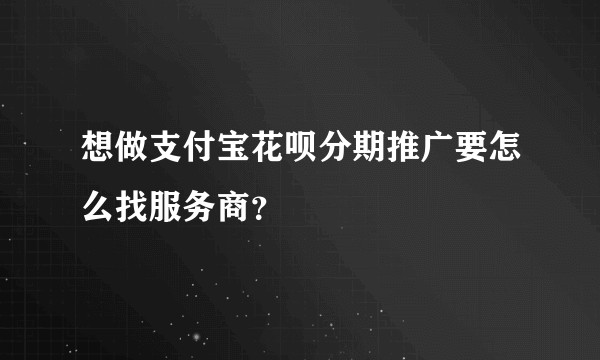 想做支付宝花呗分期推广要怎么找服务商？