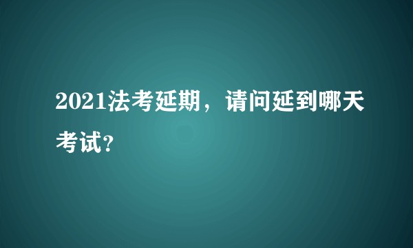 2021法考延期，请问延到哪天考试？