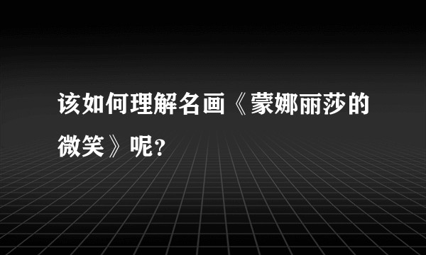该如何理解名画《蒙娜丽莎的微笑》呢？