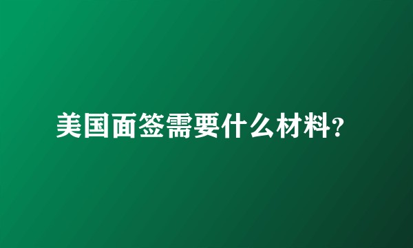 美国面签需要什么材料？