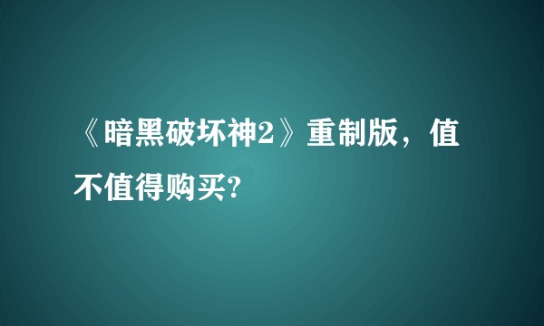 《暗黑破坏神2》重制版，值不值得购买?