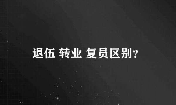 退伍 转业 复员区别？