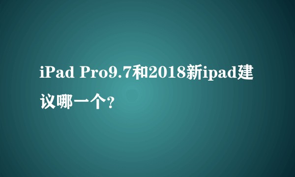 iPad Pro9.7和2018新ipad建议哪一个？