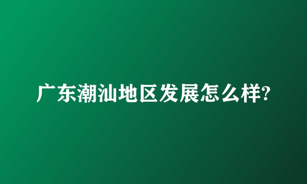 广东潮汕地区发展怎么样?