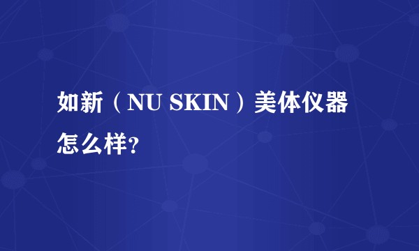如新（NU SKIN）美体仪器怎么样？