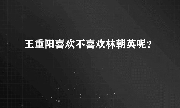 王重阳喜欢不喜欢林朝英呢？