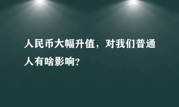 人民币大幅升值，对我们普通人有啥影响？